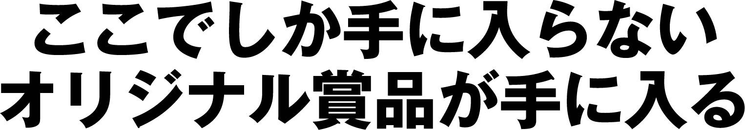 ここでしか手に入らないオリジナル賞品が手に入る
